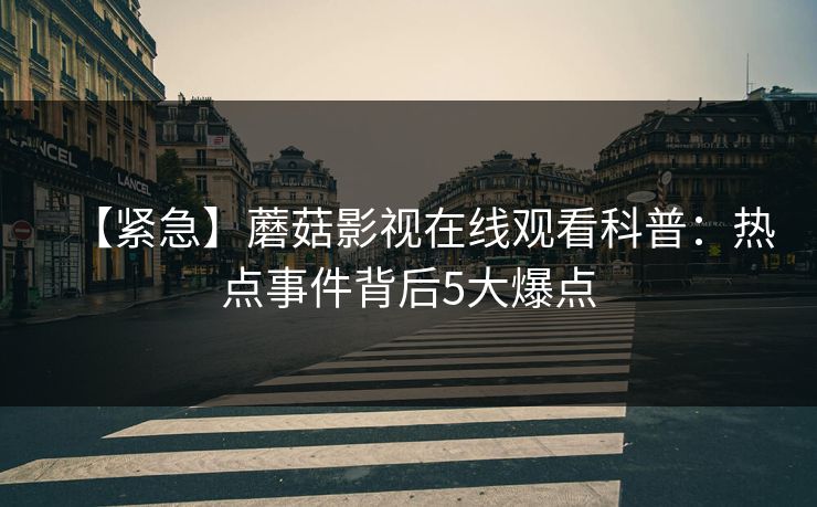 【紧急】蘑菇影视在线观看科普：热点事件背后5大爆点