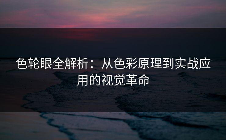 色轮眼全解析：从色彩原理到实战应用的视觉革命