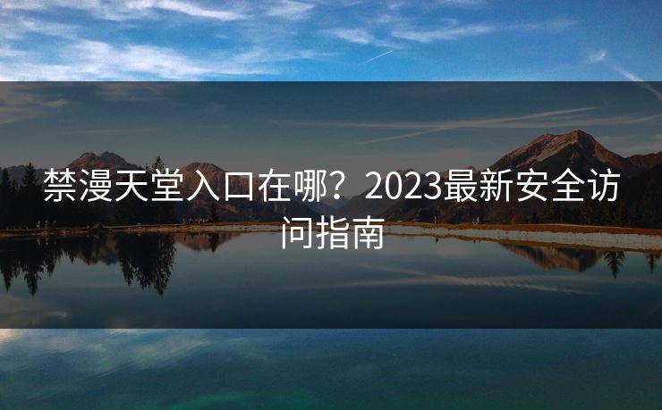 禁漫天堂入口在哪？2023最新安全访问指南