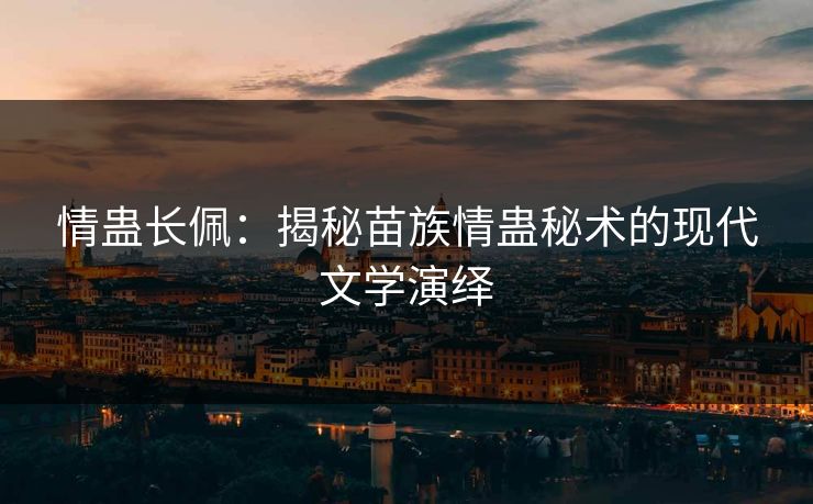 情蛊长佩：揭秘苗族情蛊秘术的现代文学演绎