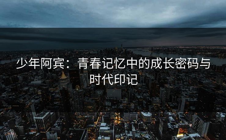 少年阿宾：青春记忆中的成长密码与时代印记