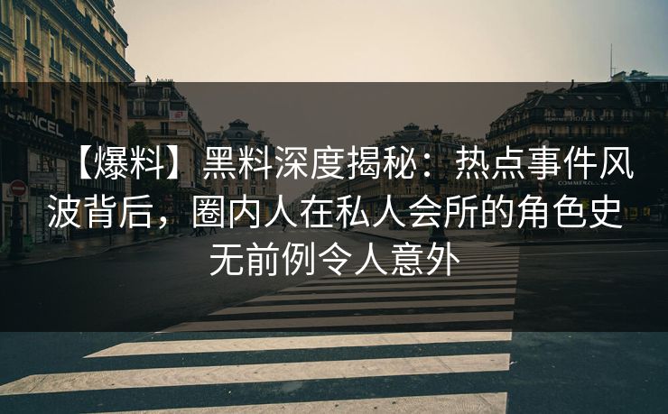 【爆料】黑料深度揭秘：热点事件风波背后，圈内人在私人会所的角色史无前例令人意外