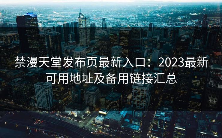 禁漫天堂发布页最新入口：2023最新可用地址及备用链接汇总