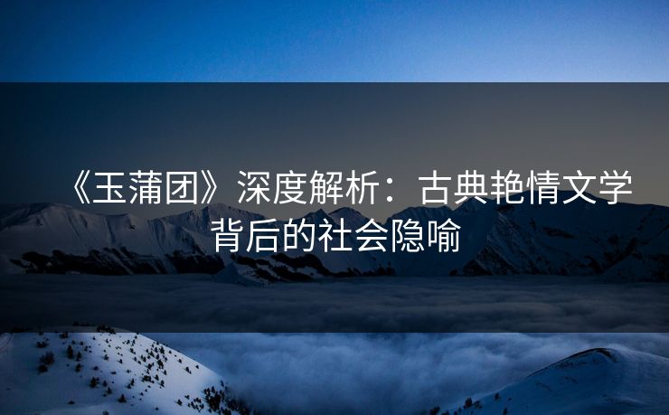 《玉蒲团》深度解析：古典艳情文学背后的社会隐喻