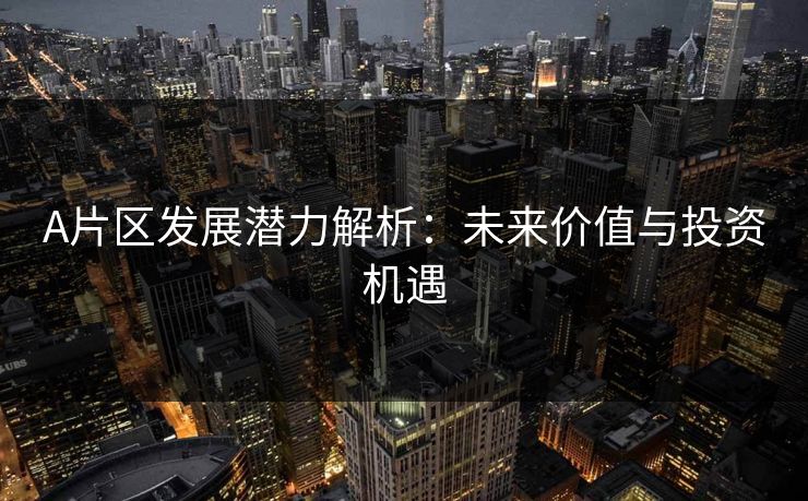 A片区发展潜力解析：未来价值与投资机遇