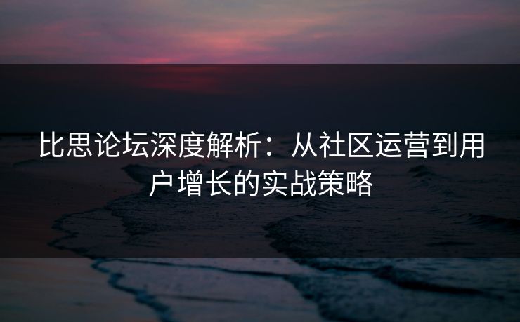 比思论坛深度解析：从社区运营到用户增长的实战策略