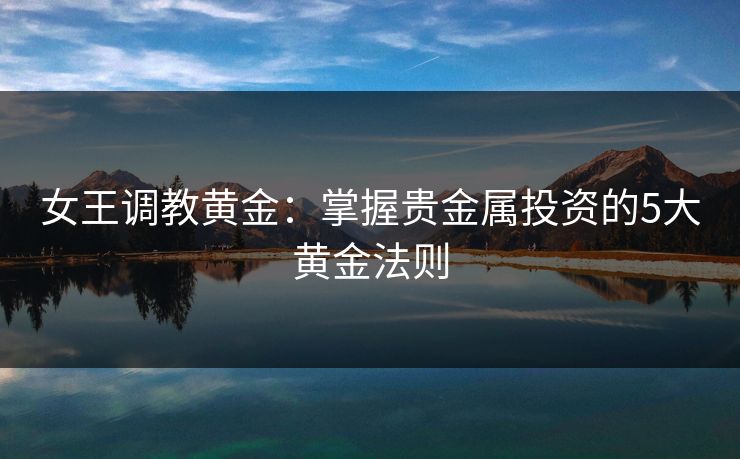 女王调教黄金：掌握贵金属投资的5大黄金法则