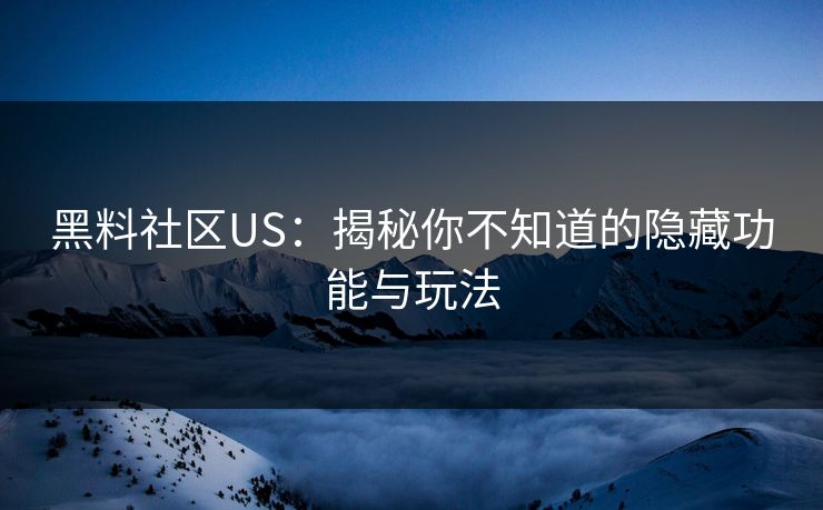 黑料社区US：揭秘你不知道的隐藏功能与玩法