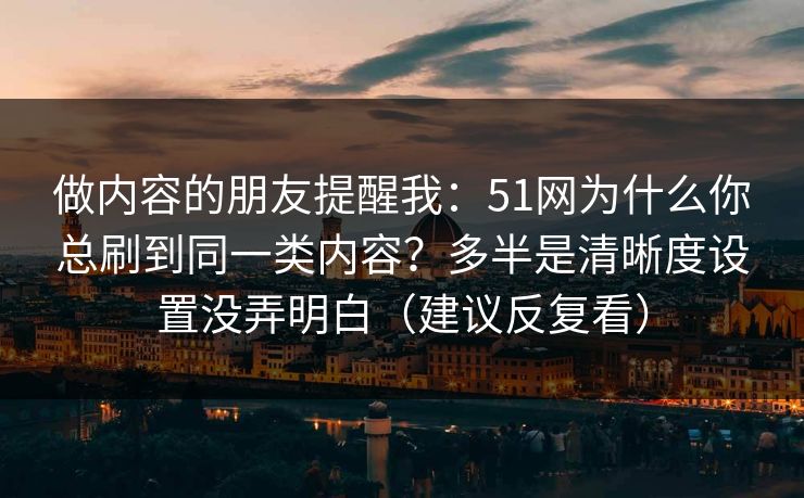 做内容的朋友提醒我：51网为什么你总刷到同一类内容？多半是清晰度设置没弄明白（建议反复看）