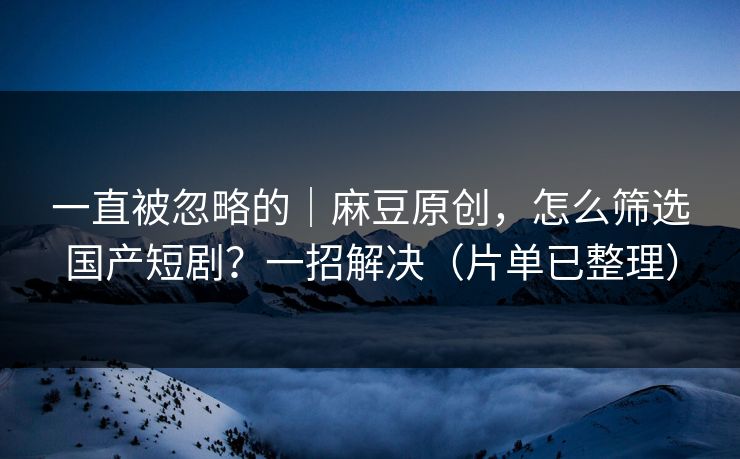 一直被忽略的｜麻豆原创，怎么筛选国产短剧？一招解决（片单已整理）