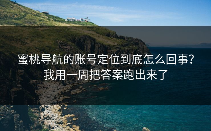 蜜桃导航的账号定位到底怎么回事？我用一周把答案跑出来了