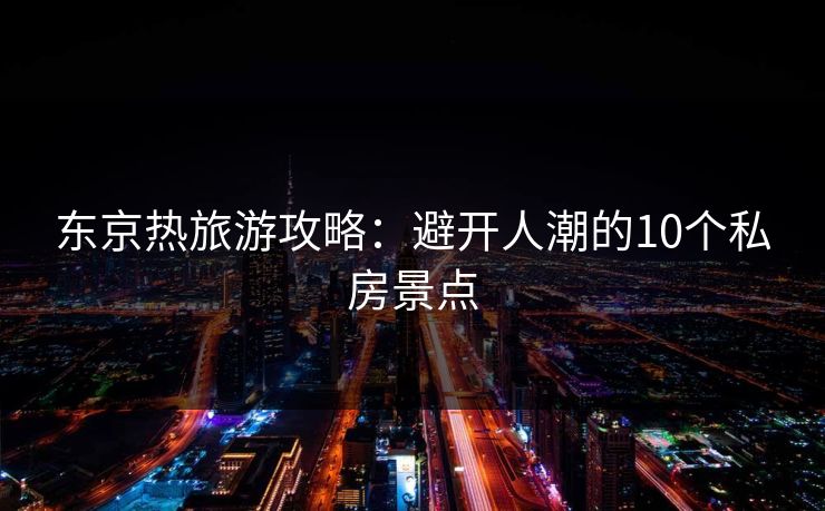 东京热旅游攻略：避开人潮的10个私房景点