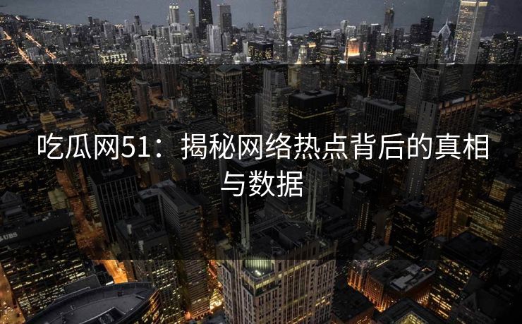 吃瓜网51：揭秘网络热点背后的真相与数据