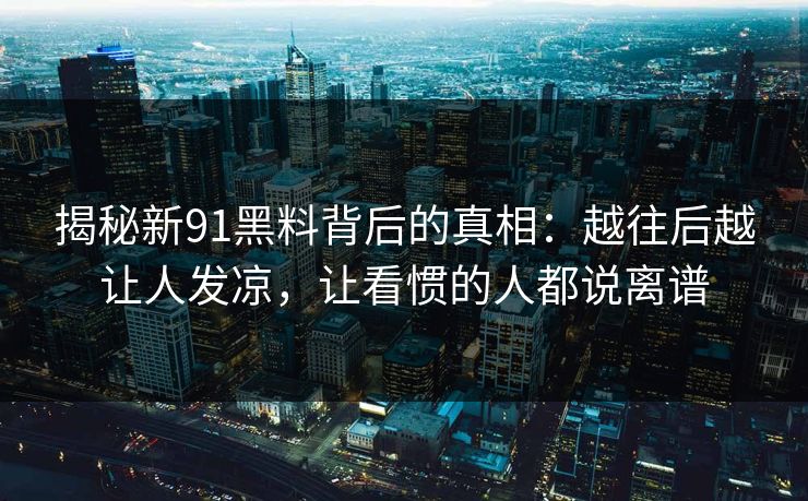 揭秘新91黑料背后的真相：越往后越让人发凉，让看惯的人都说离谱