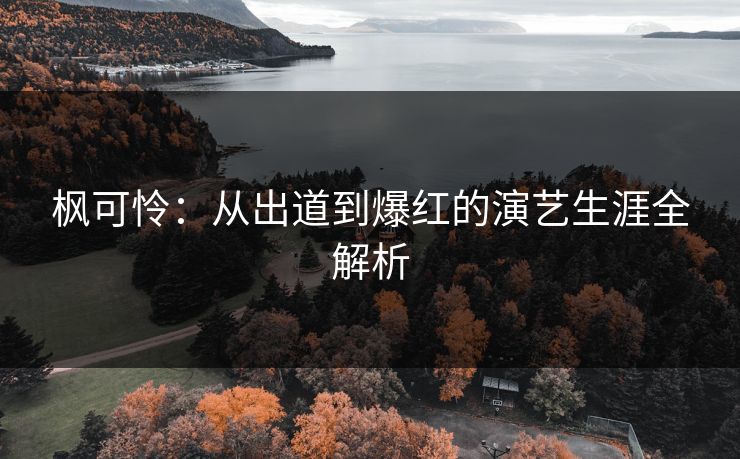 枫可怜：从出道到爆红的演艺生涯全解析
