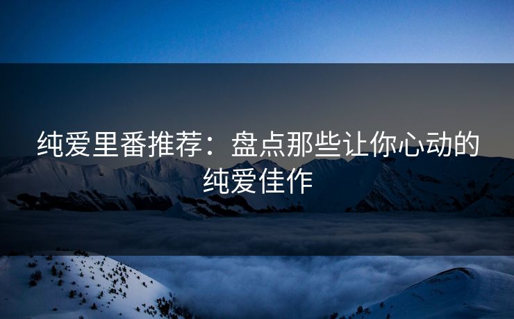 纯爱里番推荐：盘点那些让你心动的纯爱佳作