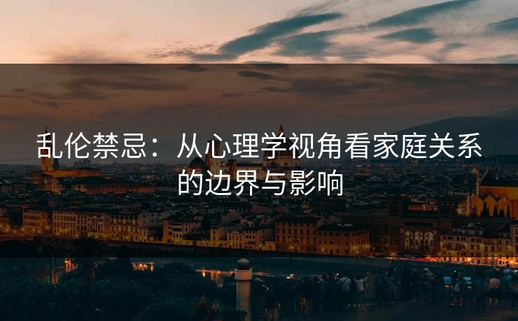乱伦禁忌：从心理学视角看家庭关系的边界与影响