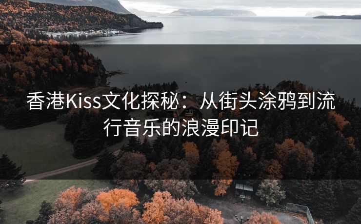 香港Kiss文化探秘：从街头涂鸦到流行音乐的浪漫印记