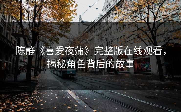 陈静《喜爱夜蒲》完整版在线观看，揭秘角色背后的故事