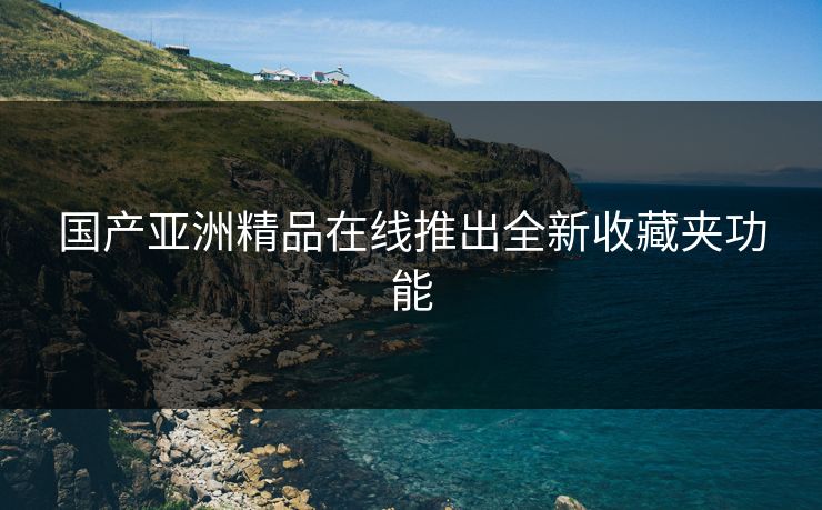 国产亚洲精品在线推出全新收藏夹功能