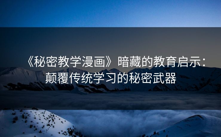 《秘密教学漫画》暗藏的教育启示：颠覆传统学习的秘密武器