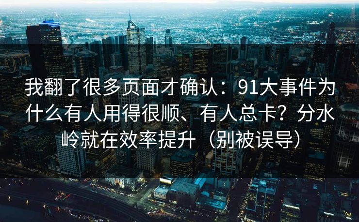 我翻了很多页面才确认：91大事件为什么有人用得很顺、有人总卡？分水岭就在效率提升（别被误导）