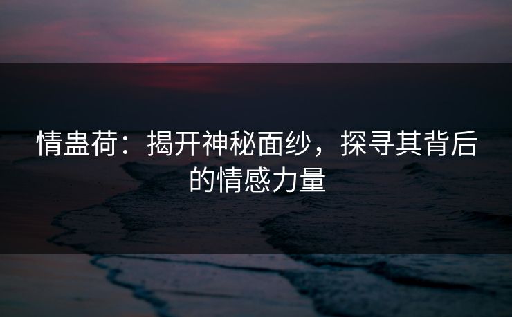 情蛊荷：揭开神秘面纱，探寻其背后的情感力量
