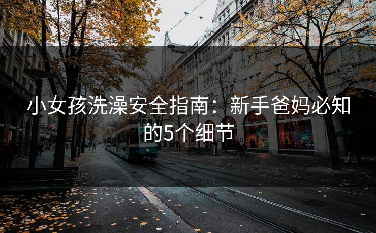 小女孩洗澡安全指南：新手爸妈必知的5个细节