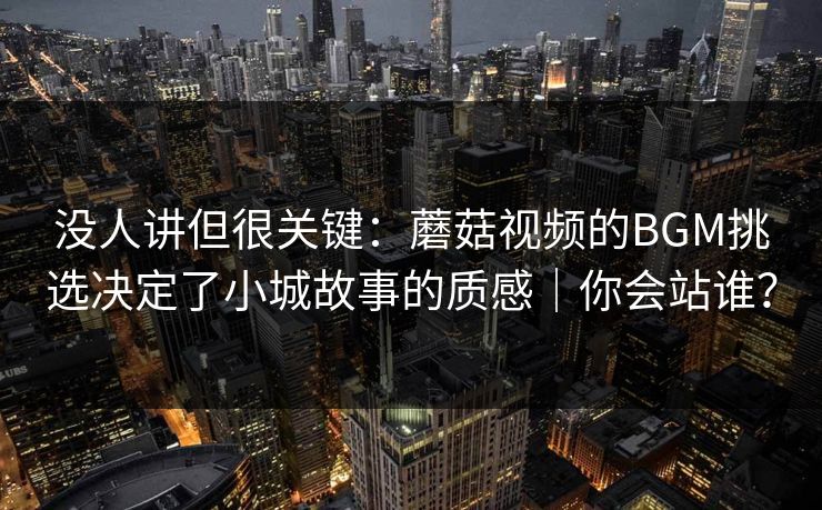 没人讲但很关键：蘑菇视频的BGM挑选决定了小城故事的质感｜你会站谁？