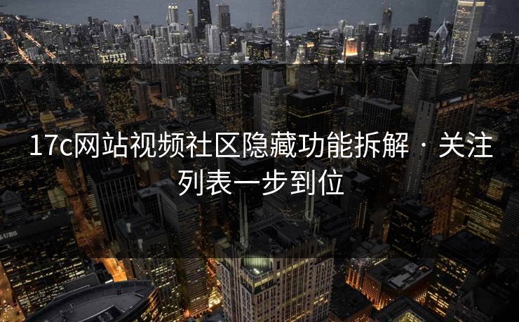 17c网站视频社区隐藏功能拆解 · 关注列表一步到位