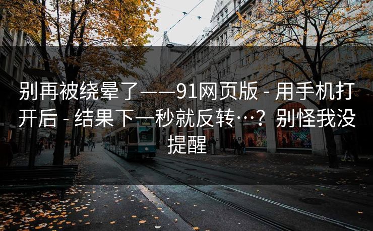 别再被绕晕了——91网页版 - 用手机打开后 - 结果下一秒就反转…？别怪我没提醒