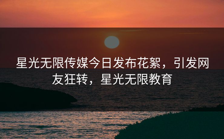 星光无限传媒今日发布花絮，引发网友狂转，星光无限教育