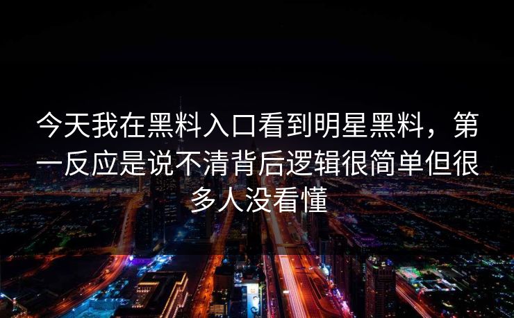 今天我在黑料入口看到明星黑料，第一反应是说不清背后逻辑很简单但很多人没看懂