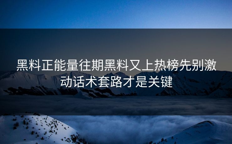 黑料正能量往期黑料又上热榜先别激动话术套路才是关键
