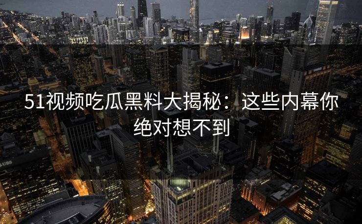51视频吃瓜黑料大揭秘：这些内幕你绝对想不到