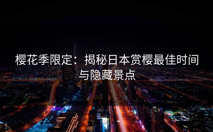 樱花季限定：揭秘日本赏樱最佳时间与隐藏景点
