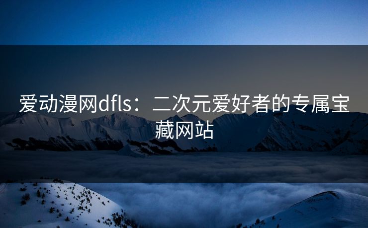 爱动漫网dfls：二次元爱好者的专属宝藏网站